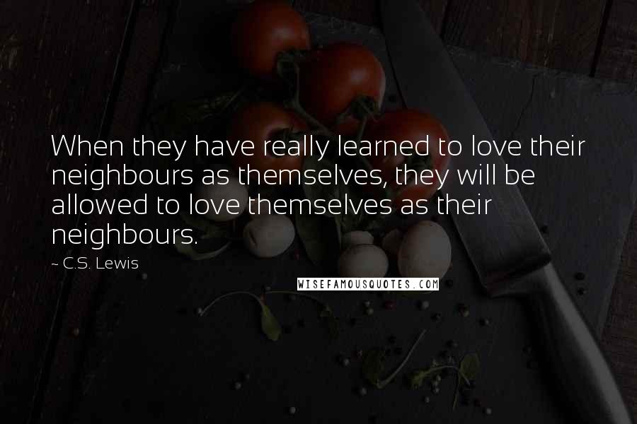 C.S. Lewis Quotes: When they have really learned to love their neighbours as themselves, they will be allowed to love themselves as their neighbours.