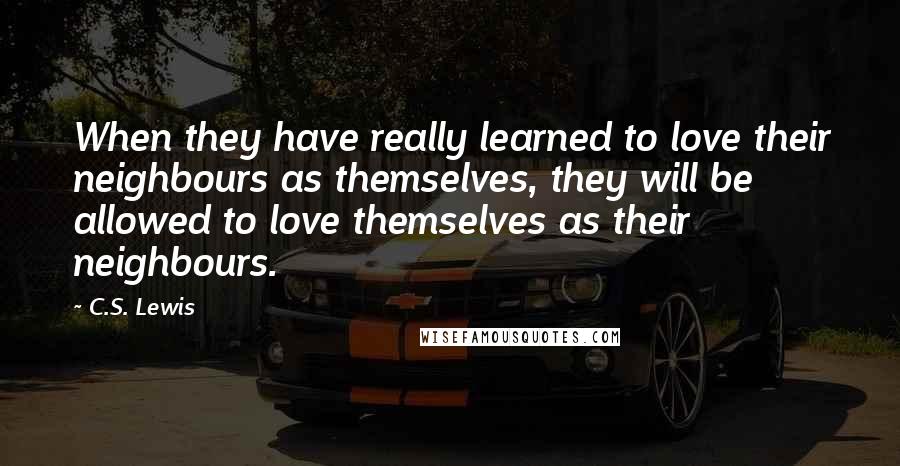 C.S. Lewis Quotes: When they have really learned to love their neighbours as themselves, they will be allowed to love themselves as their neighbours.