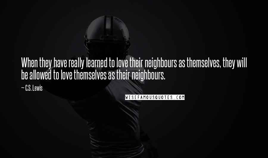 C.S. Lewis Quotes: When they have really learned to love their neighbours as themselves, they will be allowed to love themselves as their neighbours.