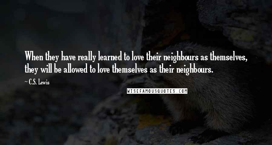 C.S. Lewis Quotes: When they have really learned to love their neighbours as themselves, they will be allowed to love themselves as their neighbours.