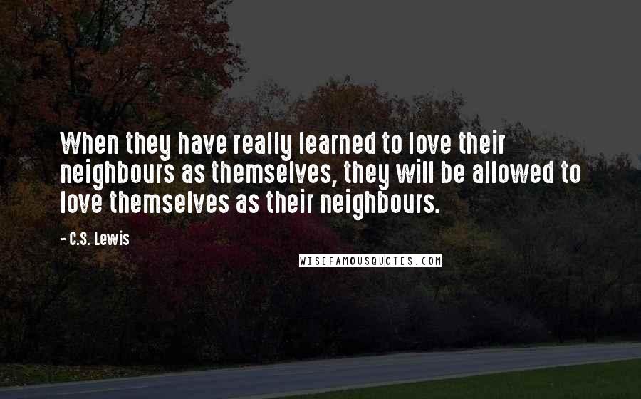 C.S. Lewis Quotes: When they have really learned to love their neighbours as themselves, they will be allowed to love themselves as their neighbours.