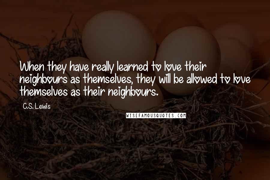 C.S. Lewis Quotes: When they have really learned to love their neighbours as themselves, they will be allowed to love themselves as their neighbours.