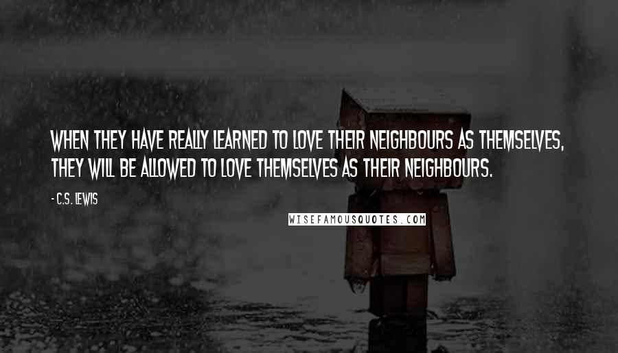 C.S. Lewis Quotes: When they have really learned to love their neighbours as themselves, they will be allowed to love themselves as their neighbours.