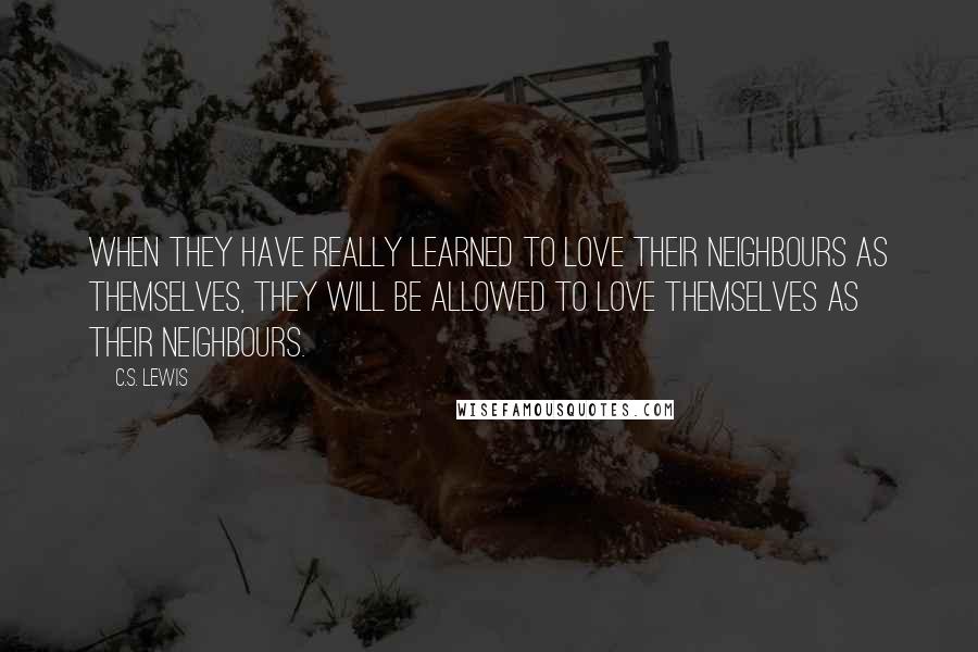 C.S. Lewis Quotes: When they have really learned to love their neighbours as themselves, they will be allowed to love themselves as their neighbours.