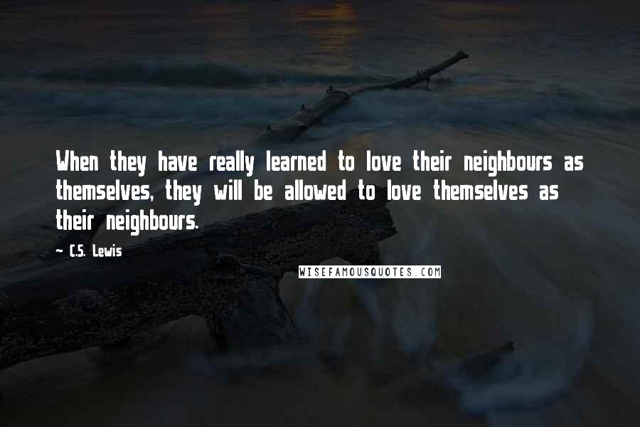 C.S. Lewis Quotes: When they have really learned to love their neighbours as themselves, they will be allowed to love themselves as their neighbours.