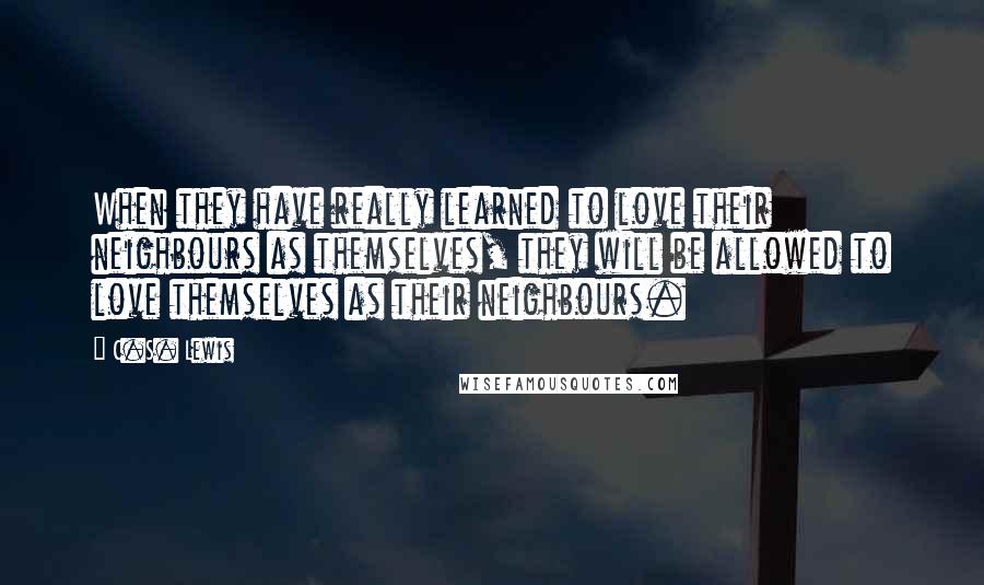 C.S. Lewis Quotes: When they have really learned to love their neighbours as themselves, they will be allowed to love themselves as their neighbours.