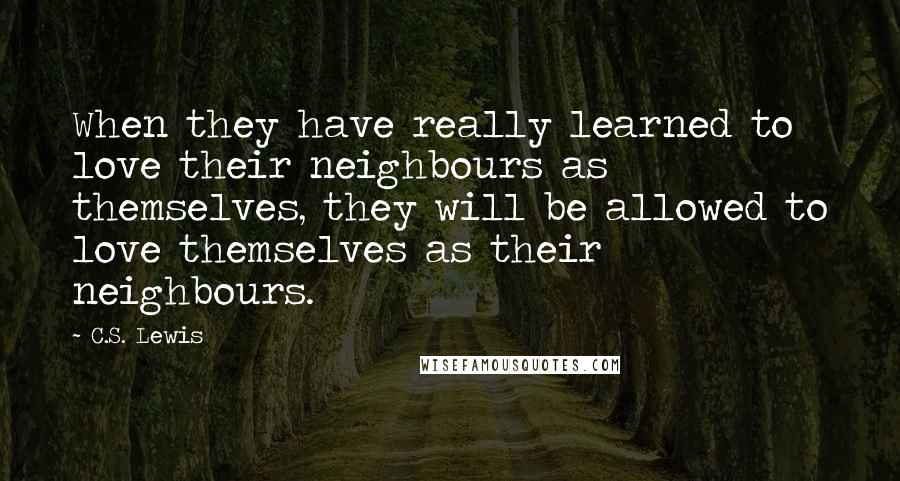 C.S. Lewis Quotes: When they have really learned to love their neighbours as themselves, they will be allowed to love themselves as their neighbours.