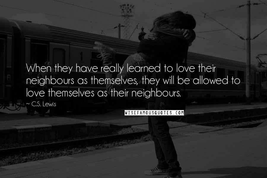 C.S. Lewis Quotes: When they have really learned to love their neighbours as themselves, they will be allowed to love themselves as their neighbours.