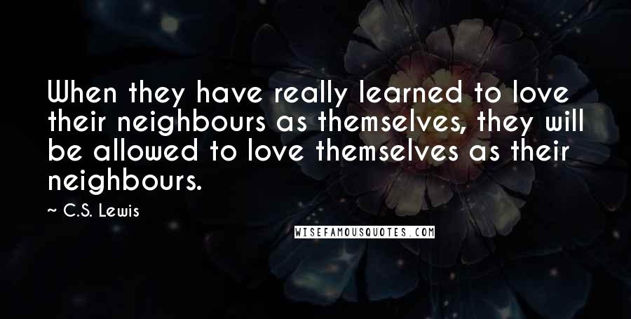 C.S. Lewis Quotes: When they have really learned to love their neighbours as themselves, they will be allowed to love themselves as their neighbours.