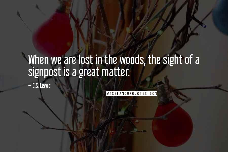 C.S. Lewis Quotes: When we are lost in the woods, the sight of a signpost is a great matter.