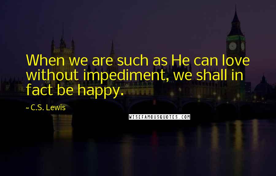 C.S. Lewis Quotes: When we are such as He can love without impediment, we shall in fact be happy.