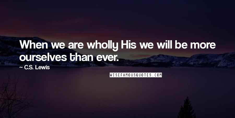 C.S. Lewis Quotes: When we are wholly His we will be more ourselves than ever.