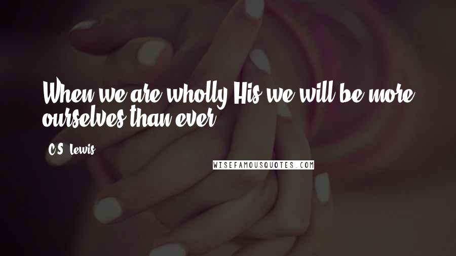 C.S. Lewis Quotes: When we are wholly His we will be more ourselves than ever.