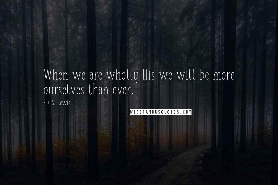 C.S. Lewis Quotes: When we are wholly His we will be more ourselves than ever.