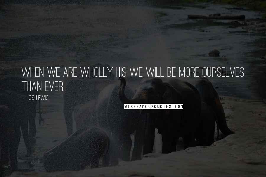 C.S. Lewis Quotes: When we are wholly His we will be more ourselves than ever.