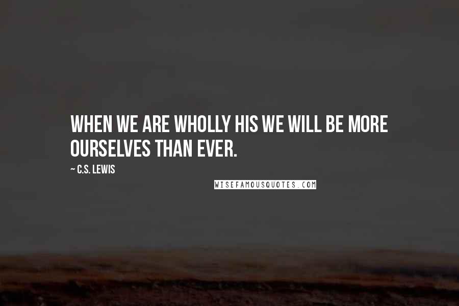 C.S. Lewis Quotes: When we are wholly His we will be more ourselves than ever.