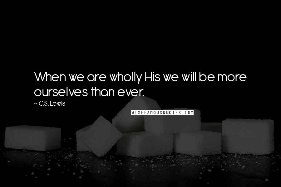 C.S. Lewis Quotes: When we are wholly His we will be more ourselves than ever.