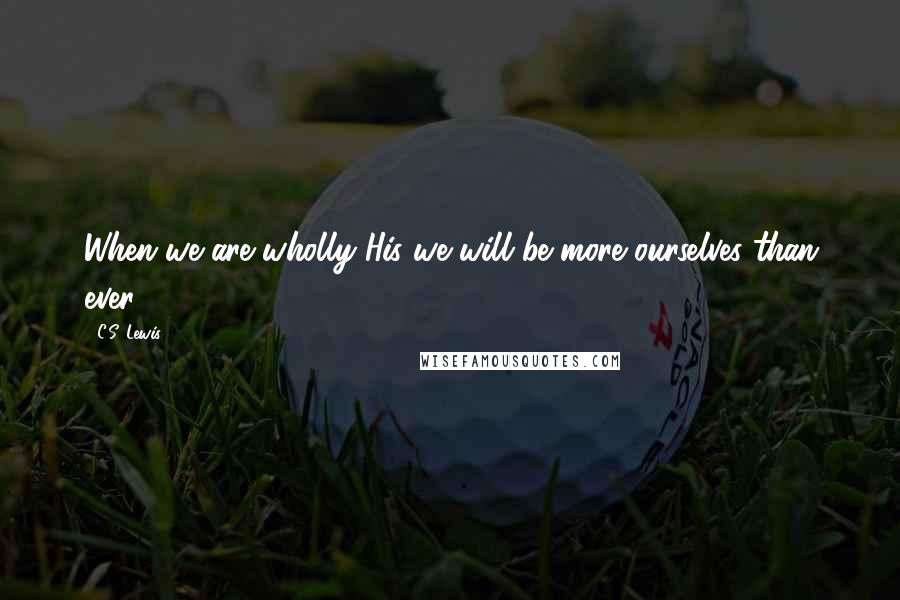 C.S. Lewis Quotes: When we are wholly His we will be more ourselves than ever.