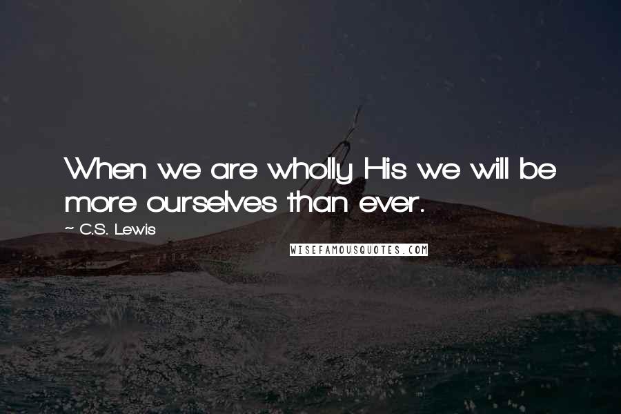 C.S. Lewis Quotes: When we are wholly His we will be more ourselves than ever.