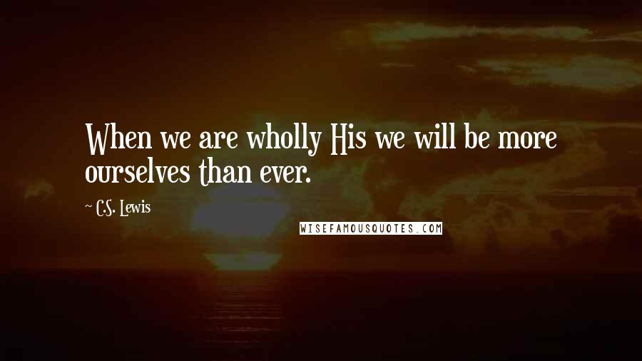 C.S. Lewis Quotes: When we are wholly His we will be more ourselves than ever.
