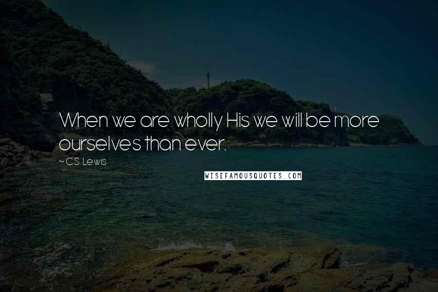 C.S. Lewis Quotes: When we are wholly His we will be more ourselves than ever.