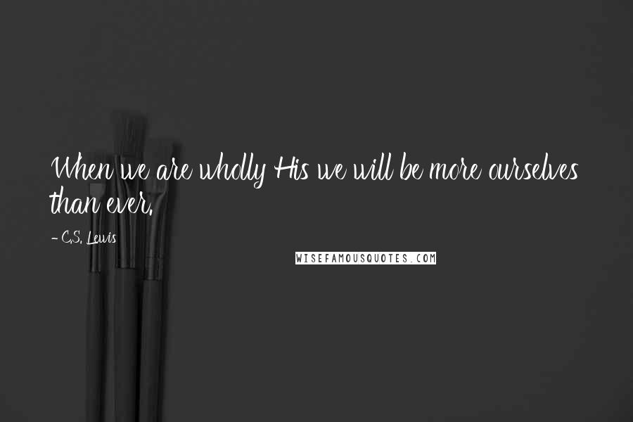 C.S. Lewis Quotes: When we are wholly His we will be more ourselves than ever.