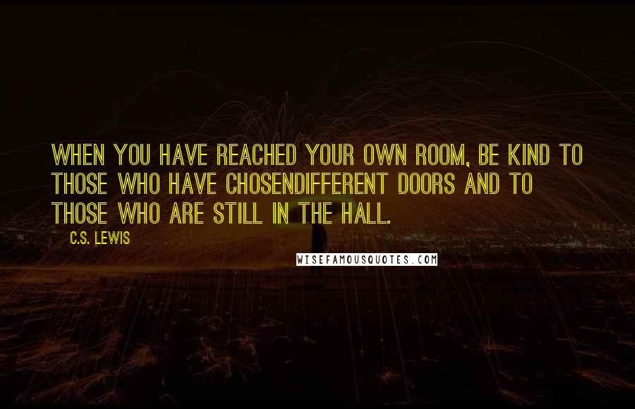 C.S. Lewis Quotes: When you have reached your own room, be kind to those Who have chosendifferent doors and to those who are still in the hall.