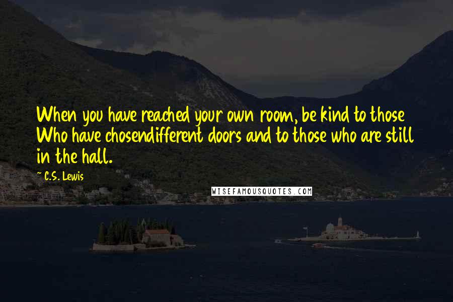 C.S. Lewis Quotes: When you have reached your own room, be kind to those Who have chosendifferent doors and to those who are still in the hall.