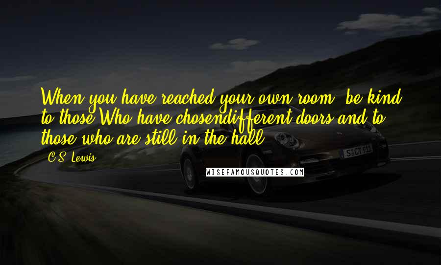 C.S. Lewis Quotes: When you have reached your own room, be kind to those Who have chosendifferent doors and to those who are still in the hall.