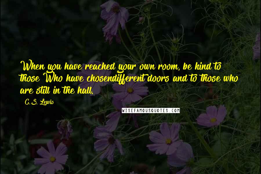 C.S. Lewis Quotes: When you have reached your own room, be kind to those Who have chosendifferent doors and to those who are still in the hall.