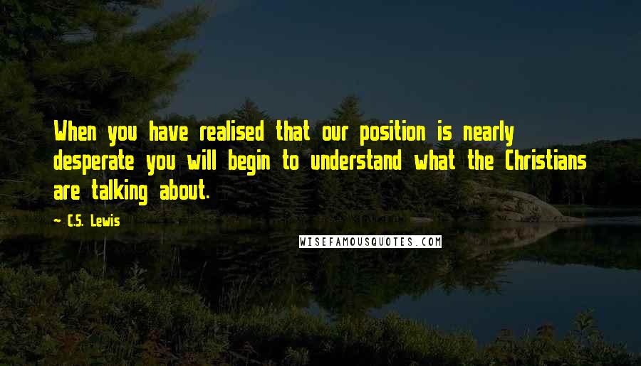 C.S. Lewis Quotes: When you have realised that our position is nearly desperate you will begin to understand what the Christians are talking about.