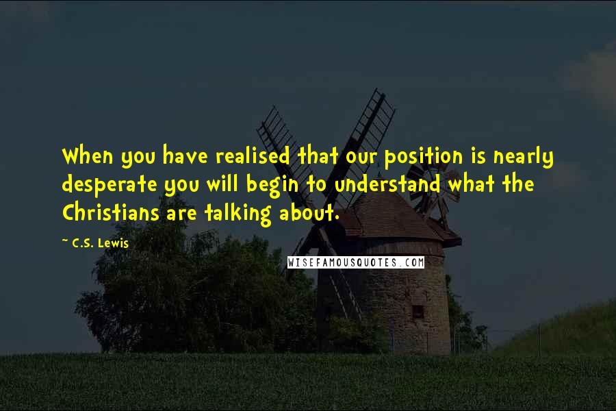 C.S. Lewis Quotes: When you have realised that our position is nearly desperate you will begin to understand what the Christians are talking about.