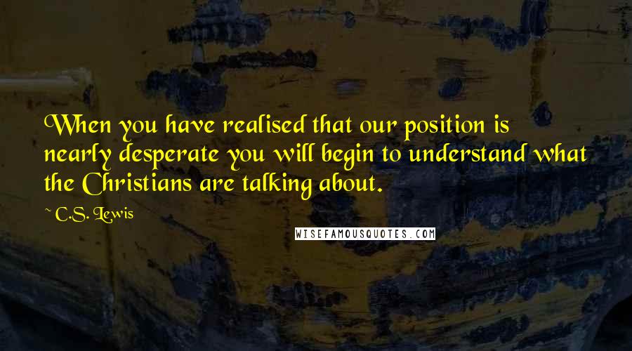 C.S. Lewis Quotes: When you have realised that our position is nearly desperate you will begin to understand what the Christians are talking about.