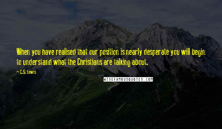 C.S. Lewis Quotes: When you have realised that our position is nearly desperate you will begin to understand what the Christians are talking about.