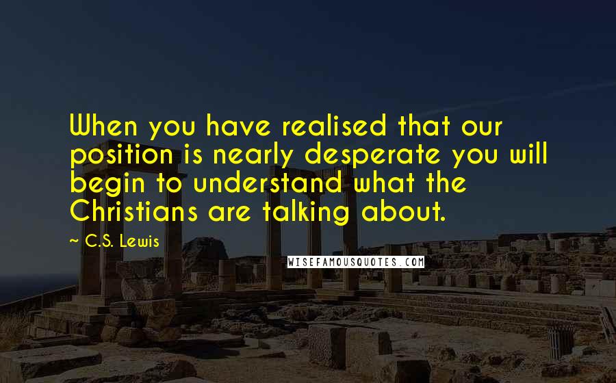 C.S. Lewis Quotes: When you have realised that our position is nearly desperate you will begin to understand what the Christians are talking about.