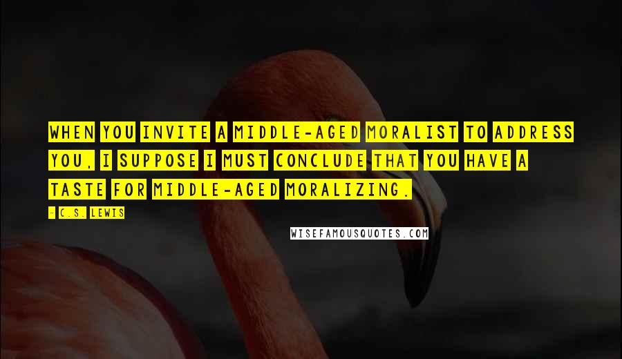 C.S. Lewis Quotes: When you invite a middle-aged moralist to address you, I suppose I must conclude that you have a taste for middle-aged moralizing.