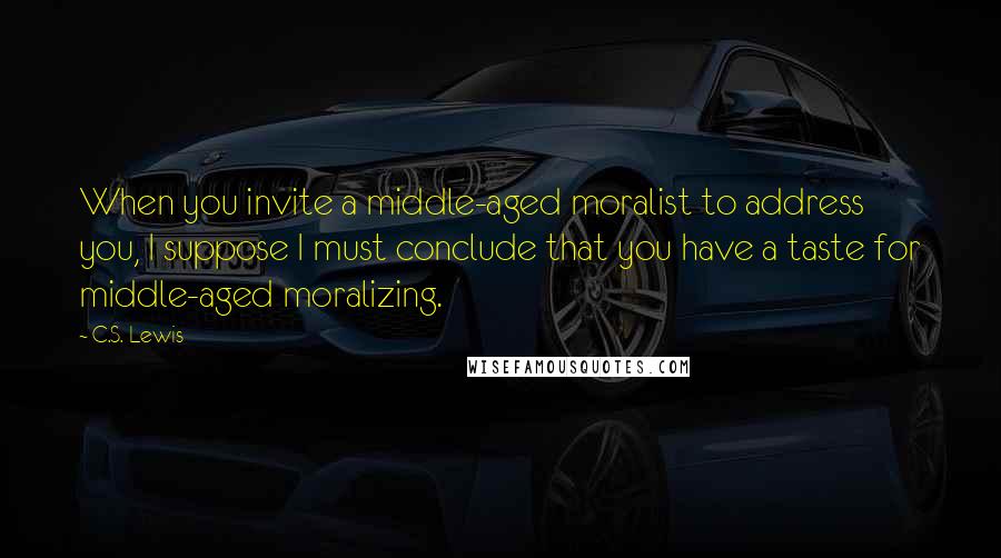 C.S. Lewis Quotes: When you invite a middle-aged moralist to address you, I suppose I must conclude that you have a taste for middle-aged moralizing.