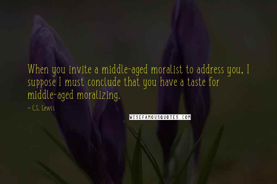 C.S. Lewis Quotes: When you invite a middle-aged moralist to address you, I suppose I must conclude that you have a taste for middle-aged moralizing.