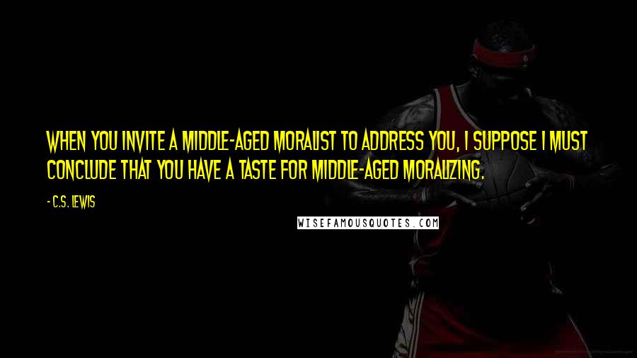 C.S. Lewis Quotes: When you invite a middle-aged moralist to address you, I suppose I must conclude that you have a taste for middle-aged moralizing.