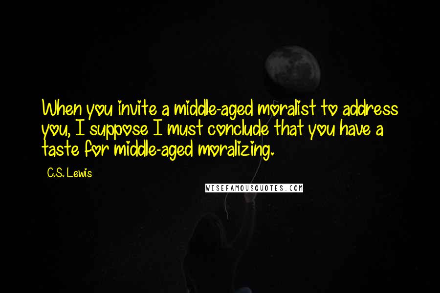 C.S. Lewis Quotes: When you invite a middle-aged moralist to address you, I suppose I must conclude that you have a taste for middle-aged moralizing.