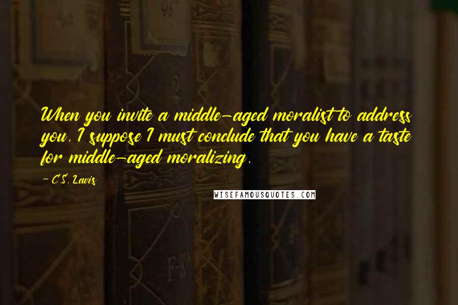 C.S. Lewis Quotes: When you invite a middle-aged moralist to address you, I suppose I must conclude that you have a taste for middle-aged moralizing.
