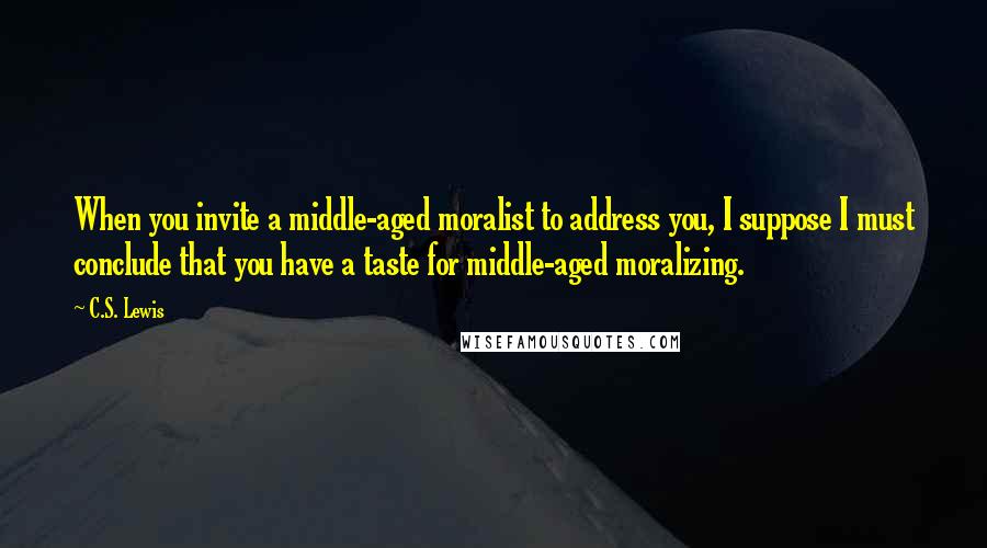 C.S. Lewis Quotes: When you invite a middle-aged moralist to address you, I suppose I must conclude that you have a taste for middle-aged moralizing.