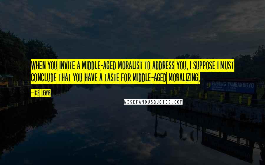 C.S. Lewis Quotes: When you invite a middle-aged moralist to address you, I suppose I must conclude that you have a taste for middle-aged moralizing.