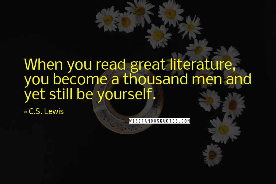 C.S. Lewis Quotes: When you read great literature, you become a thousand men and yet still be yourself.