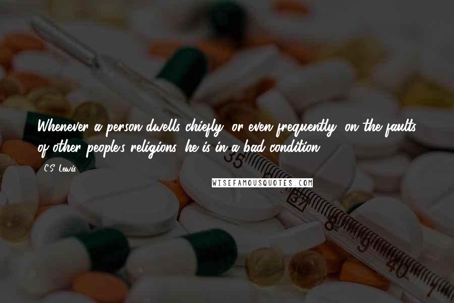 C.S. Lewis Quotes: Whenever a person dwells chiefly, or even frequently, on the faults of other people's religions, he is in a bad condition.