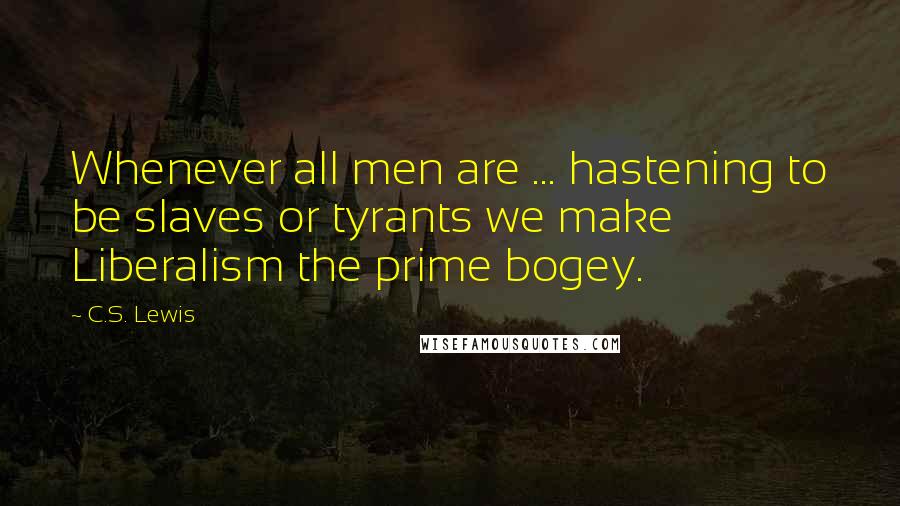 C.S. Lewis Quotes: Whenever all men are ... hastening to be slaves or tyrants we make Liberalism the prime bogey.