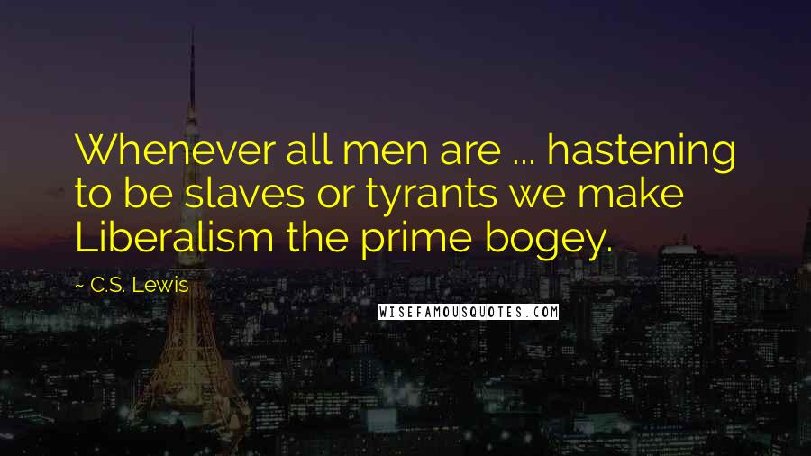 C.S. Lewis Quotes: Whenever all men are ... hastening to be slaves or tyrants we make Liberalism the prime bogey.