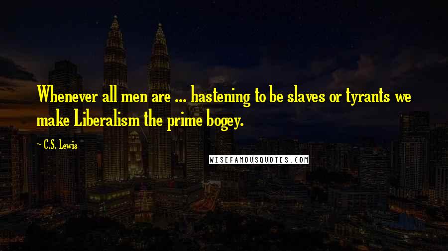 C.S. Lewis Quotes: Whenever all men are ... hastening to be slaves or tyrants we make Liberalism the prime bogey.