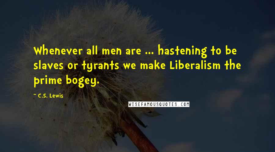 C.S. Lewis Quotes: Whenever all men are ... hastening to be slaves or tyrants we make Liberalism the prime bogey.