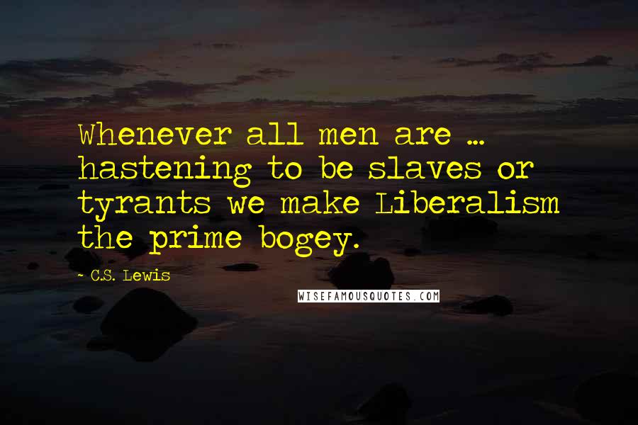 C.S. Lewis Quotes: Whenever all men are ... hastening to be slaves or tyrants we make Liberalism the prime bogey.